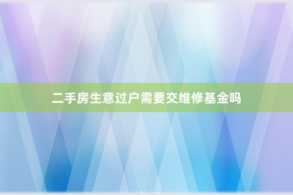 二手房生意过户需要交维修基金吗