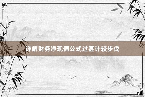 详解财务净现值公式过甚计较步伐