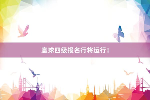 寰球四级报名行将运行！