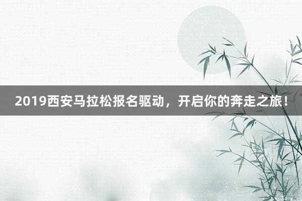 2019西安马拉松报名驱动，开启你的奔走之旅！