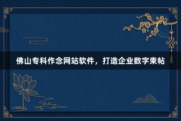 佛山专科作念网站软件，打造企业数字柬帖