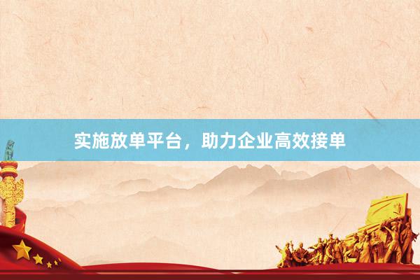 实施放单平台，助力企业高效接单