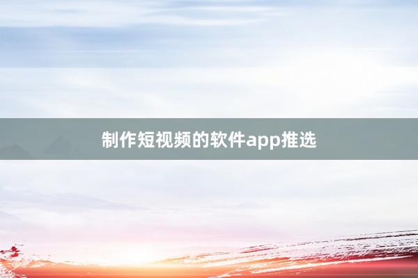 制作短视频的软件app推选
