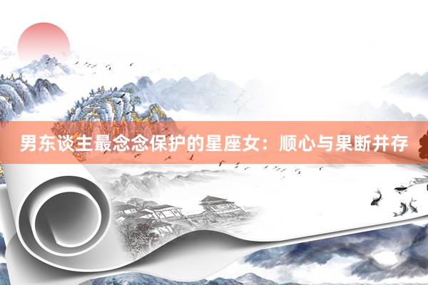 男东谈主最念念保护的星座女：顺心与果断并存