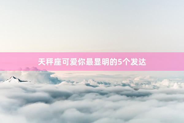 天秤座可爱你最显明的5个发达