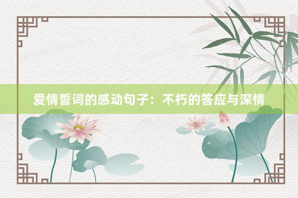 爱情誓词的感动句子：不朽的答应与深情