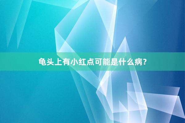 龟头上有小红点可能是什么病？
