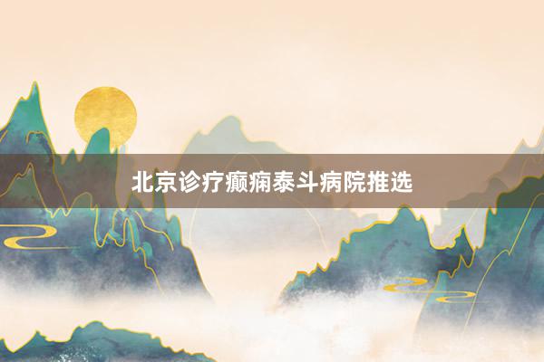 北京诊疗癫痫泰斗病院推选