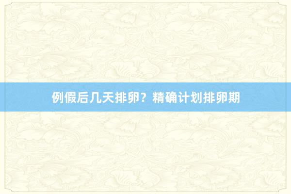 例假后几天排卵？精确计划排卵期