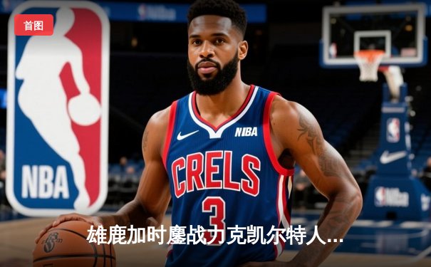 雄鹿加时鏖战力克凯尔特人 字母哥44+14主宰关键战役