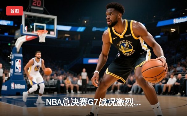 NBA总决赛G7战况激烈，湖人险胜凯尔特人夺得总冠军