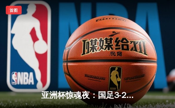 亚洲杯惊魂夜：国足3-2逆转泰国保留出线希望，武磊制胜球救主