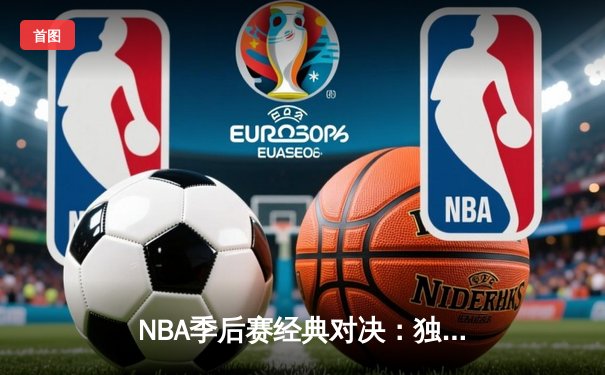 NBA季后赛经典对决：独行侠加时险胜勇士，东契奇三双创纪录