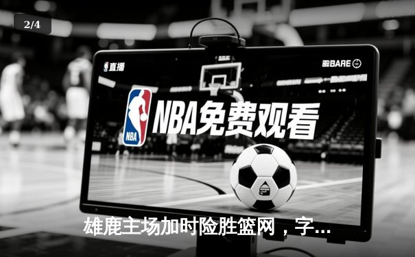 雄鹿主场加时险胜篮网，字母哥36+12+5主宰关键时刻 - 2