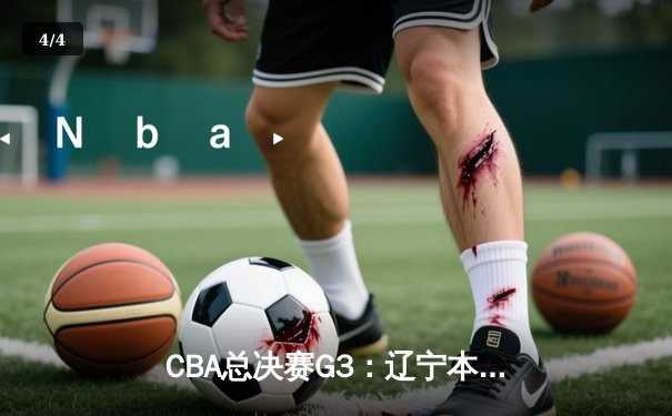 CBA总决赛G3：辽宁本钢加时逆转新疆伊力特，总比分3-0夺赛点，赵继伟28+9统治攻防 - 4